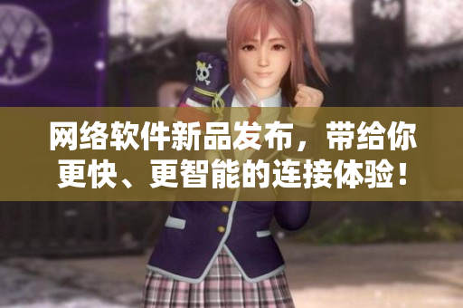 网络软件新品发布，带给你更快、更智能的连接体验！