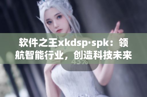 软件之王xkdsp·spk：领航智能行业，创造科技未来(1)