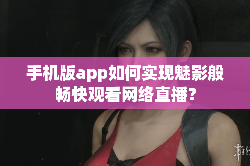手机版app如何实现魅影般畅快观看网络直播？