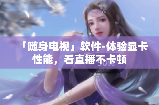 「随身电视」软件-体验显卡性能，看直播不卡顿