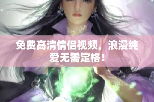 免费高清情侣视频，浪漫纯爱无需定格！