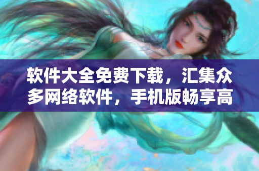 软件大全免费下载，汇集众多网络软件，手机版畅享高效生活
