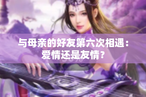 与母亲的好友第六次相遇：爱情还是友情？
