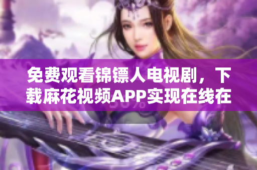 免费观看锦镖人电视剧，下载麻花视频APP实现在线在线播放
