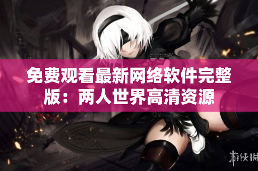 免费观看最新网络软件完整版：两人世界高清资源