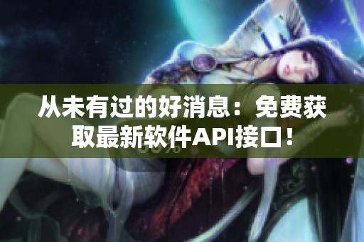 从未有过的好消息：免费获取最新软件API接口！