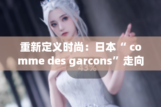 重新定义时尚：日本“ comme des garcons”走向世界