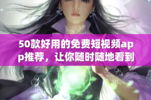 50款好用的免费短视频app推荐，让你随时随地看到喜欢的内容