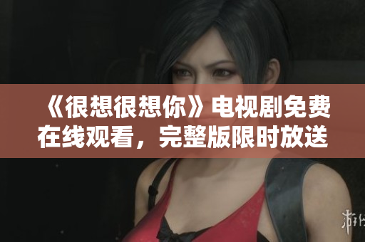 《很想很想你》电视剧免费在线观看，完整版限时放送