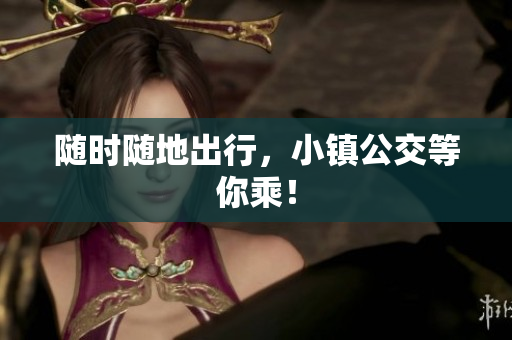 随时随地出行，小镇公交等你乘！