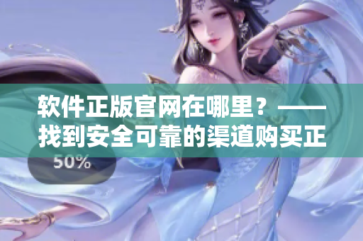 软件正版官网在哪里？——找到安全可靠的渠道购买正版软件