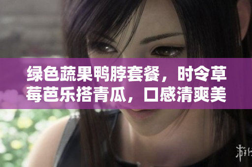 绿色蔬果鸭脖套餐，时令草莓芭乐搭青瓜，口感清爽美味