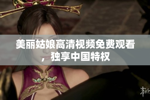 美丽姑娘高清视频免费观看，独享中国特权