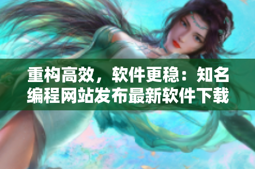 重构高效，软件更稳：知名编程网站发布最新软件下载地址