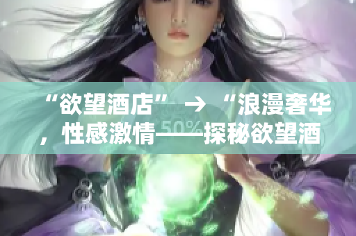 “欲望酒店” → “浪漫奢华，性感激情——探秘欲望酒店”