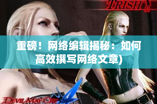 重磅！网络编辑揭秘：如何高效撰写网络文章)