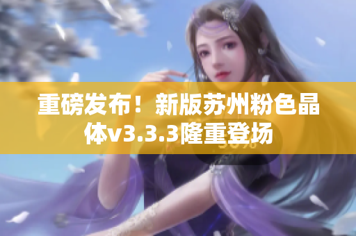重磅发布！新版苏州粉色晶体v3.3.3隆重登场