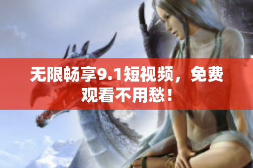 无限畅享9.1短视频，免费观看不用愁！