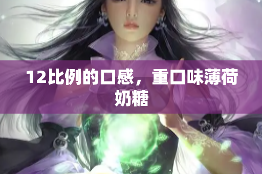12比例的口感，重口味薄荷奶糖