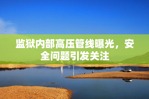 监狱内部高压管线曝光，安全问题引发关注