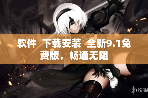 软件  下载安装  全新9.1免费版，畅通无阻