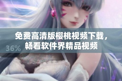 免费高清版樱桃视频下载，畅看软件界精品视频