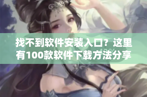 找不到软件安装入口？这里有100款软件下载方法分享(1)