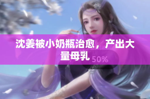 沈姜被小奶瓶治愈，产出大量母乳