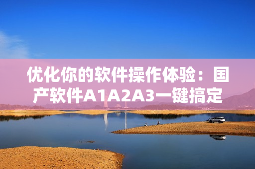 优化你的软件操作体验：国产软件A1A2A3一键搞定