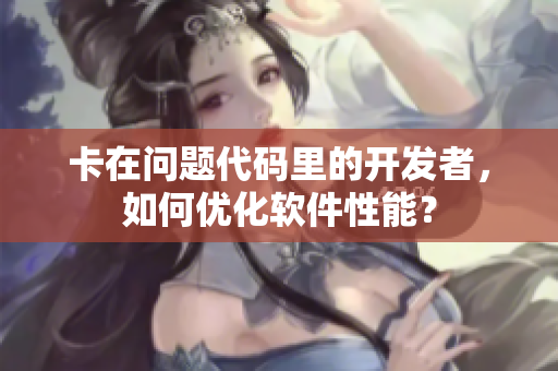 卡在问题代码里的开发者，如何优化软件性能？