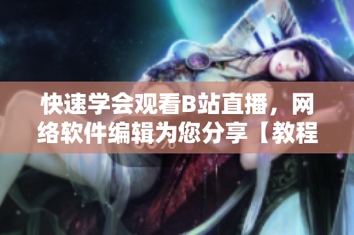 快速学会观看B站直播，网络软件编辑为您分享【教程】