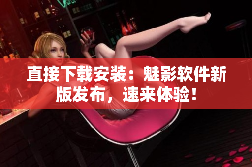 直接下载安装：魅影软件新版发布，速来体验！