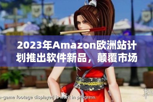 2023年Amazon欧洲站计划推出软件新品，颠覆市场