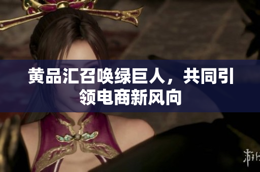 黄品汇召唤绿巨人，共同引领电商新风向