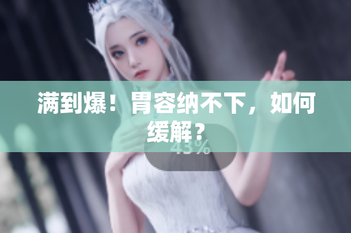 满到爆！胃容纳不下，如何缓解？