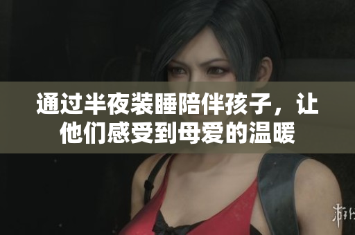 通过半夜装睡陪伴孩子，让他们感受到母爱的温暖