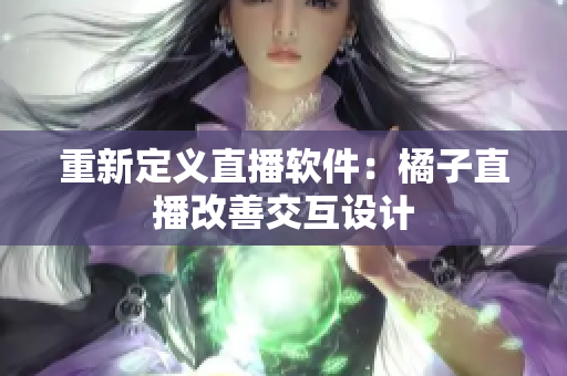 重新定义直播软件：橘子直播改善交互设计