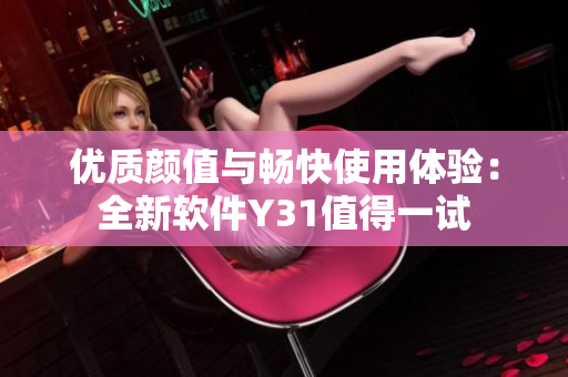 优质颜值与畅快使用体验：全新软件Y31值得一试
