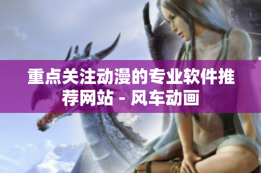重点关注动漫的专业软件推荐网站 - 风车动画