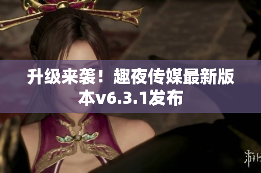 升级来袭！趣夜传媒最新版本v6.3.1发布