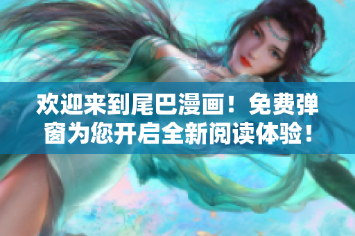 欢迎来到尾巴漫画！免费弹窗为您开启全新阅读体验！
