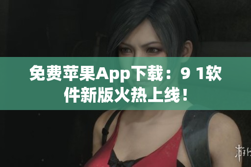 免费苹果App下载：9 1软件新版火热上线！