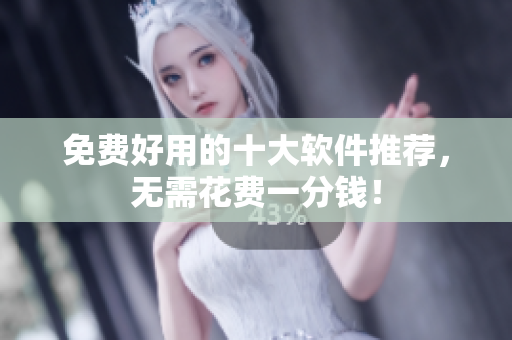 免费好用的十大软件推荐，无需花费一分钱！
