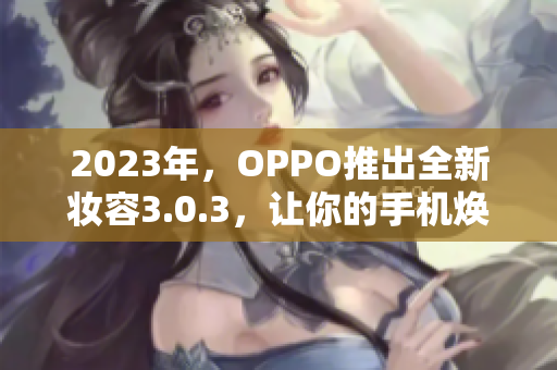 2023年，OPPO推出全新妆容3.0.3，让你的手机焕发不一样的魅力