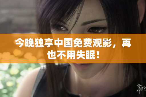 今晚独享中国免费观影，再也不用失眠！