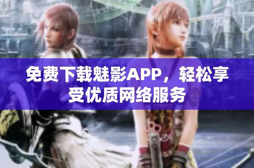 免费下载魅影APP，轻松享受优质网络服务