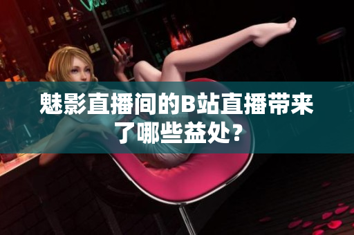 魅影直播间的B站直播带来了哪些益处？