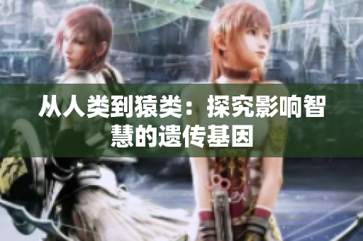 从人类到猿类：探究影响智慧的遗传基因