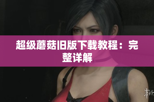 超级蘑菇旧版下载教程：完整详解