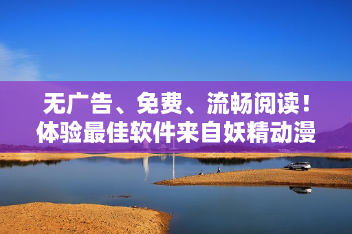 无广告、免费、流畅阅读！体验最佳软件来自妖精动漫漫画